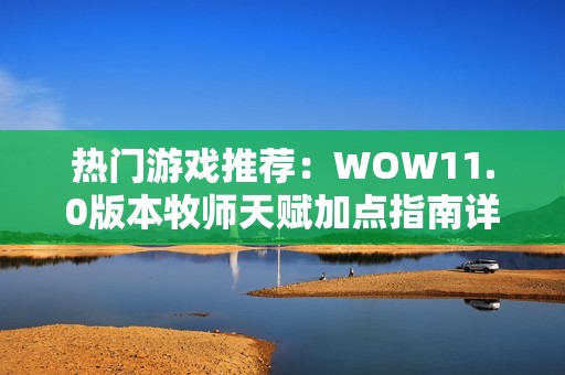 热门游戏推荐：WOW11.0版本牧师天赋加点指南详解