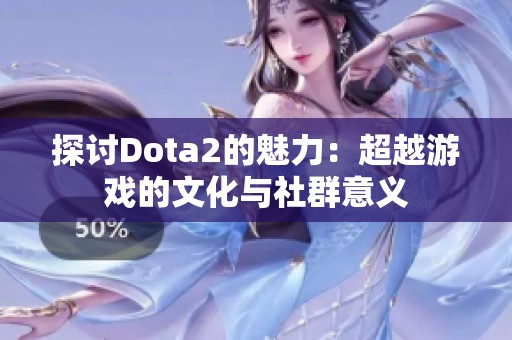 探讨Dota2的魅力：超越游戏的文化与社群意义