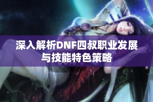 深入解析DNF四叔职业发展与技能特色策略