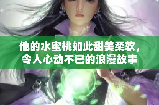 他的水蜜桃如此甜美柔软，令人心动不已的浪漫故事