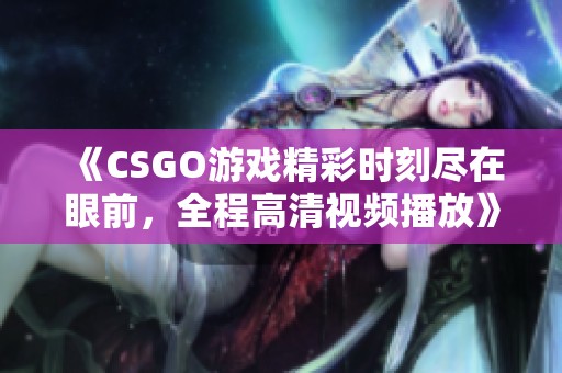 《CSGO游戏精彩时刻尽在眼前，全程高清视频播放》