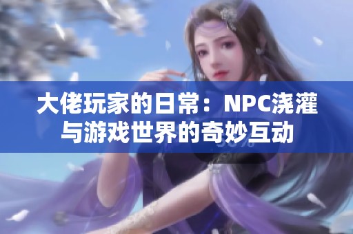 大佬玩家的日常：NPC浇灌与游戏世界的奇妙互动