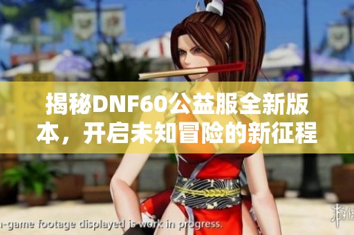 揭秘DNF60公益服全新版本，开启未知冒险的新征程