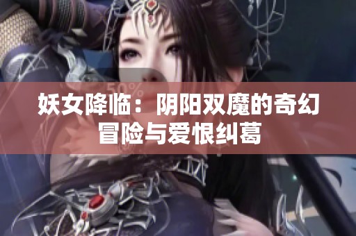 妖女降临：阴阳双魔的奇幻冒险与爱恨纠葛