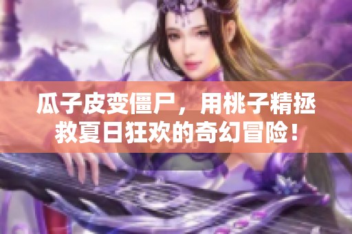 瓜子皮变僵尸，用桃子精拯救夏日狂欢的奇幻冒险！