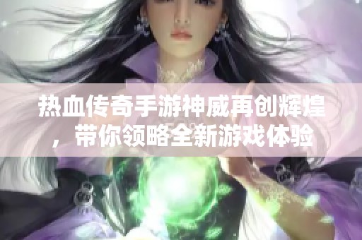 热血传奇手游神威再创辉煌，带你领略全新游戏体验