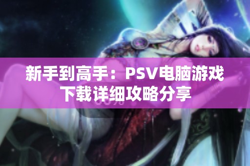 新手到高手：PSV电脑游戏下载详细攻略分享