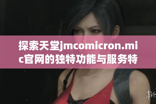 探索天堂jmcomicron.mic官网的独特功能与服务特色