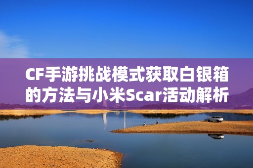 CF手游挑战模式获取白银箱的方法与小米Scar活动解析