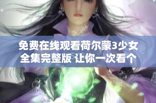 免费在线观看荷尔蒙3少女全集完整版 让你一次看个够