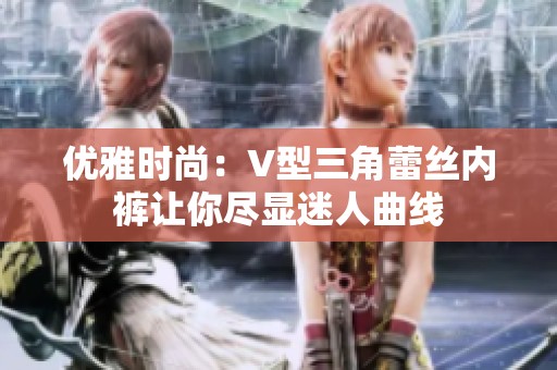 优雅时尚：V型三角蕾丝内裤让你尽显迷人曲线