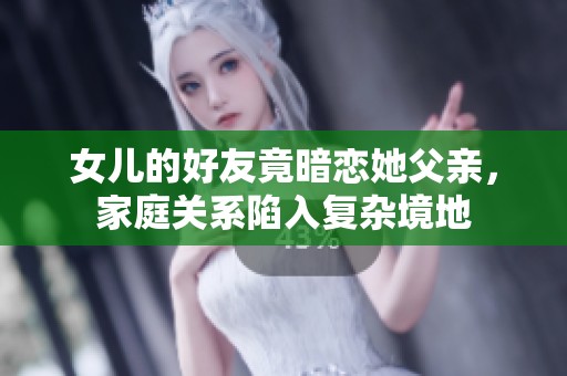 女儿的好友竟暗恋她父亲，家庭关系陷入复杂境地