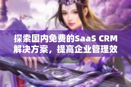 探索国内免费的SaaS CRM解决方案，提高企业管理效率