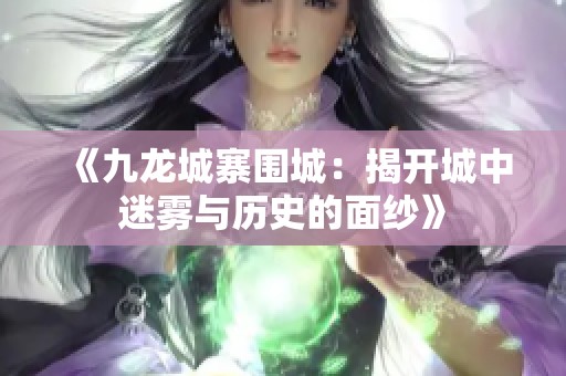 《九龙城寨围城：揭开城中迷雾与历史的面纱》