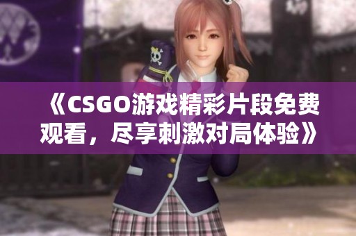 《CSGO游戏精彩片段免费观看，尽享刺激对局体验》