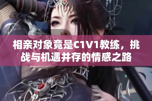 相亲对象竟是C1V1教练，挑战与机遇并存的情感之路