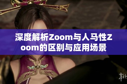 深度解析Zoom与人马性Zoom的区别与应用场景