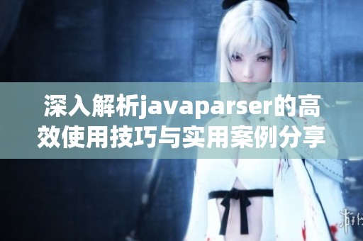 深入解析javaparser的高效使用技巧与实用案例分享