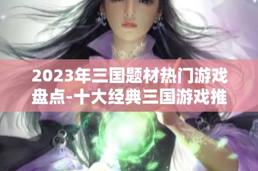 2023年三国题材热门游戏盘点-十大经典三国游戏推荐