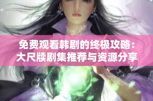 免费观看韩剧的终极攻略：大尺牍剧集推荐与资源分享