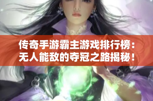 传奇手游霸主游戏排行榜：无人能敌的夺冠之路揭秘！