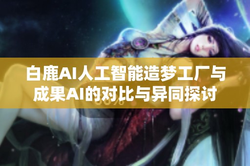 白鹿AI人工智能造梦工厂与成果AI的对比与异同探讨