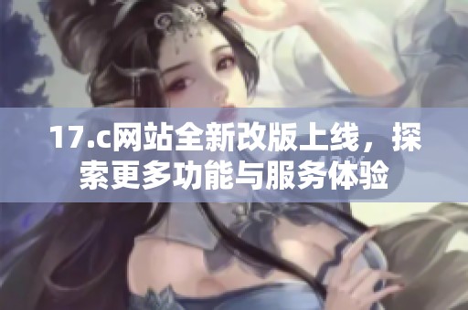 17.c网站全新改版上线，探索更多功能与服务体验