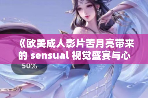 《欧美成人影片苦月亮带来的 sensual 视觉盛宴与心灵碰撞》