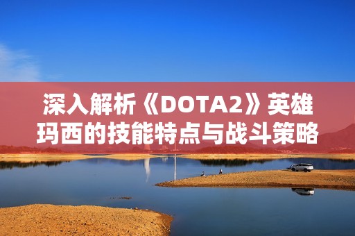 深入解析《DOTA2》英雄玛西的技能特点与战斗策略