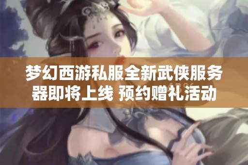 梦幻西游私服全新武侠服务器即将上线 预约赠礼活动火热进行中