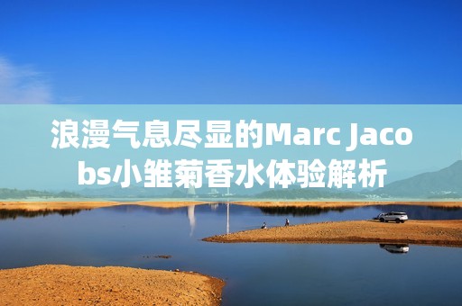 浪漫气息尽显的Marc Jacobs小雏菊香水体验解析