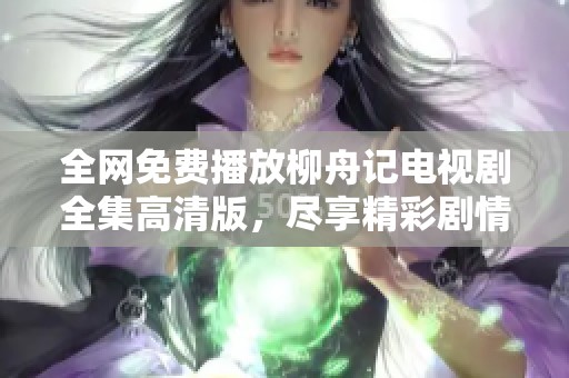 全网免费播放柳舟记电视剧全集高清版，尽享精彩剧情