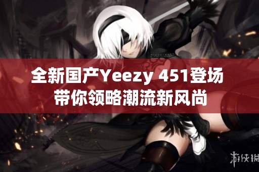 全新国产Yeezy 451登场 带你领略潮流新风尚