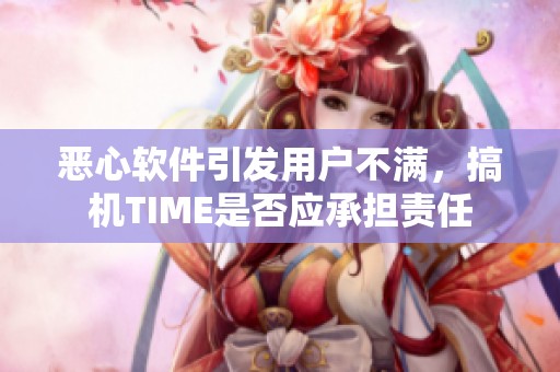 恶心软件引发用户不满，搞机TIME是否应承担责任