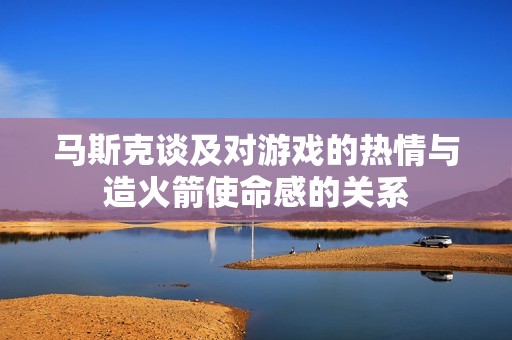 马斯克谈及对游戏的热情与造火箭使命感的关系