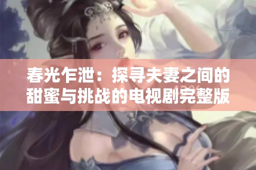 春光乍泄：探寻夫妻之间的甜蜜与挑战的电视剧完整版