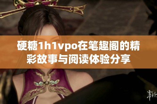 硬糖1h1vpo在笔趣阁的精彩故事与阅读体验分享