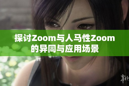 探讨Zoom与人马性Zoom的异同与应用场景