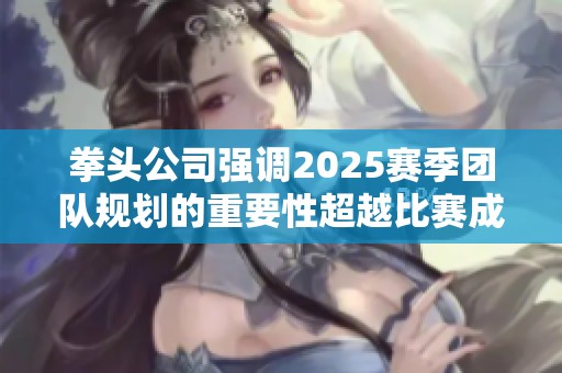 拳头公司强调2025赛季团队规划的重要性超越比赛成绩