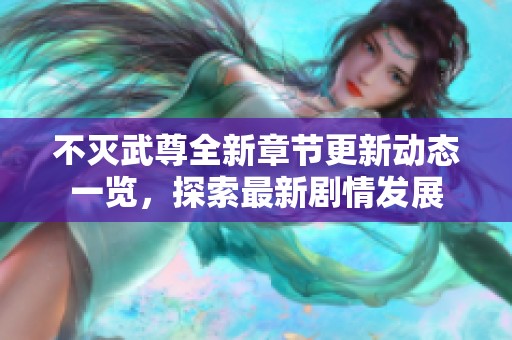 不灭武尊全新章节更新动态一览，探索最新剧情发展