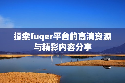 探索fuqer平台的高清资源与精彩内容分享