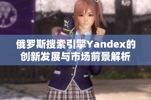 俄罗斯搜索引擎Yandex的创新发展与市场前景解析