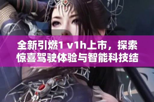 全新引燃1 v1h上市，探索惊喜驾驶体验与智能科技结合之旅