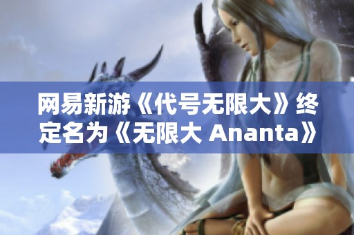 网易新游《代号无限大》终定名为《无限大 Ananta》，期待风格揭秘