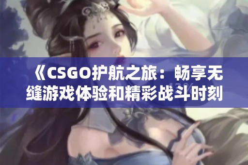 《CSGO护航之旅：畅享无缝游戏体验和精彩战斗时刻》