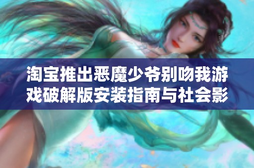 淘宝推出恶魔少爷别吻我游戏破解版安装指南与社会影响分析