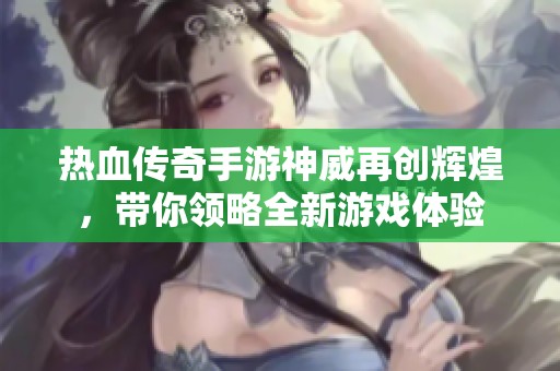 热血传奇手游神威再创辉煌，带你领略全新游戏体验