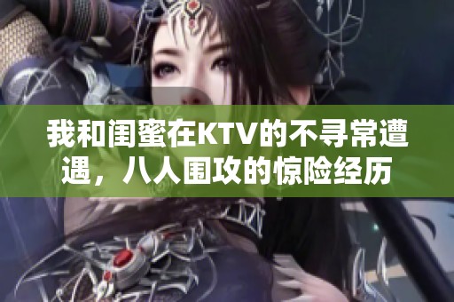 我和闺蜜在KTV的不寻常遭遇，八人围攻的惊险经历