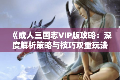 《成人三国志VIP版攻略：深度解析策略与技巧双重玩法》