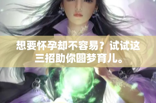 想要怀孕却不容易？试试这三招助你圆梦育儿。